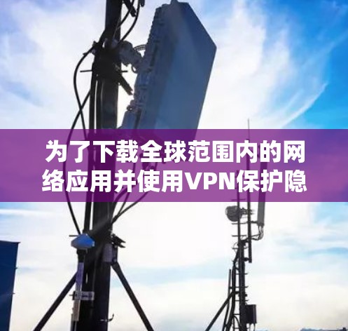 为了下载全球范围内的网络应用并使用VPN保护隐私，可以按照以下步骤进行