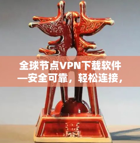 全球节点VPN下载软件—安全可靠，轻松连接，不容错过