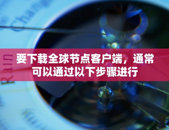 要下载全球节点客户端，通常可以通过以下步骤进行