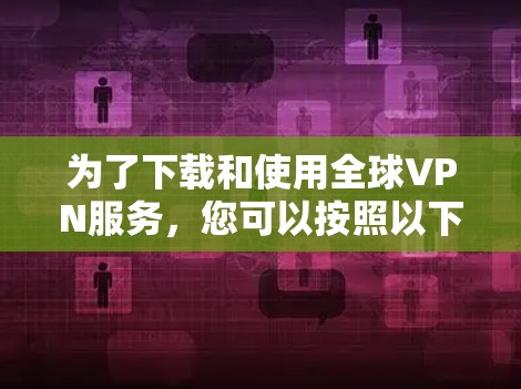 为了下载和使用全球VPN服务，您可以按照以下步骤进行操作