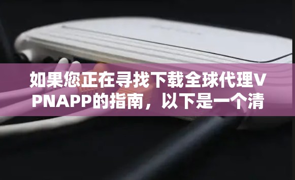 如果您正在寻找下载全球代理VPNAPP的指南，以下是一个清晰的步骤指南，帮助您顺利进行