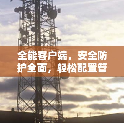 全能客户端，安全防护全面，轻松配置管理，专为VPN认证设计