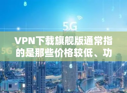 VPN下载旗舰版通常指的是那些价格较低、功能齐全且提供多种下载方式的软件。以下是一些推荐的VPN下载旗舰版软件及其特点