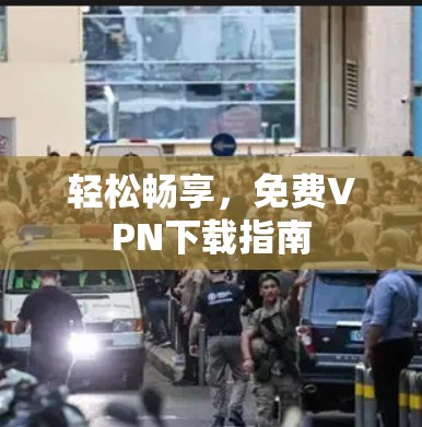 轻松畅享,免费VPN下载指南 轻松畅享,免费VPN下载指南