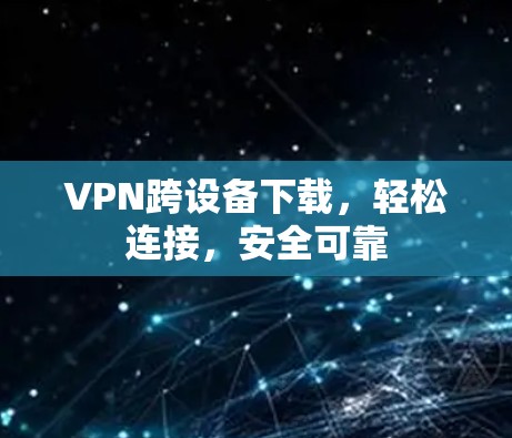VPN跨设备下载，轻松连接，安全可靠