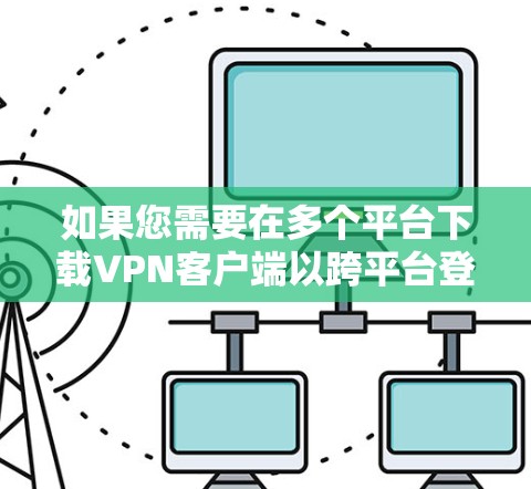 如果您需要在多个平台下载VPN客户端以跨平台登录,以下是一些推荐的 VPN 客户以及如何在不同平台下载它们的步骤 如果您需要在多个平台下载VPN客户端以跨平台登录,以下是一些推荐的 VPN 客户以及如何在不同平台下载它们的步骤