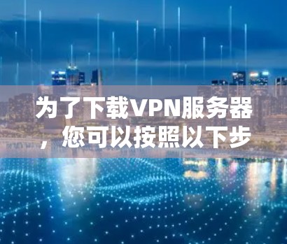 为了下载VPN服务器，您可以按照以下步骤进行