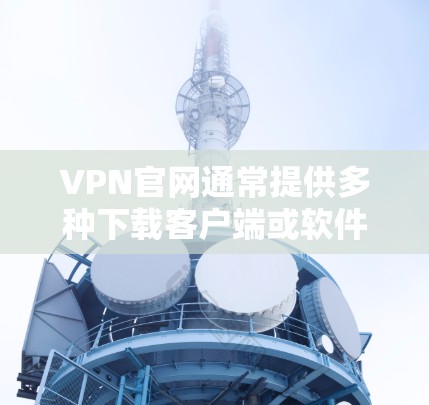 VPN官网通常提供多种下载客户端或软件包的选项，这些客户端或软件包可以帮助您安装和使用VPN。以下是一些常见的VPN客户端推荐，供您参考
