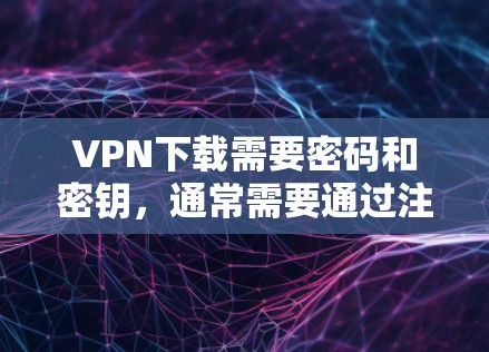 VPN下载需要密码和密钥，通常需要通过注册登录获取。以下是一些常见的VPN网站，提供免费下载服务