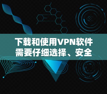 下载和使用VPN软件需要仔细选择、安全使用,以下是详细的步骤指南 下载和使用VPN软件需要仔细选择、安全使用,以下是详细的步骤指南
