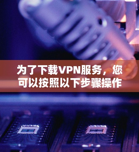 为了下载VPN服务，您可以按照以下步骤操作