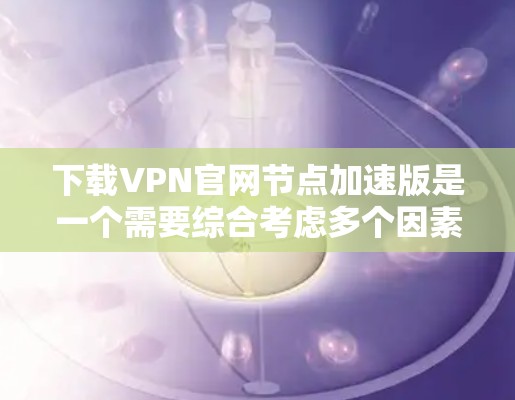 下载VPN官网节点加速版是一个需要综合考虑多个因素的过程,建议按照以下步骤进行 下载VPN官网节点加速版是一个需要综合考虑多个因素的过程,建议按照以下步骤进行