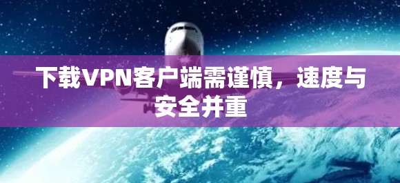 下载VPN客户端需谨慎,速度与安全并重 下载VPN客户端需谨慎,速度与安全并重