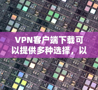 VPN客户端下载可以提供多种选择，以下是几个常见的VPN平台及其下载方式