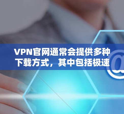 VPN官网通常会提供多种下载方式，其中包括极速版APP。极速版APP通常会优化性能，提供更快的下载速度和更稳定的服务。以下是一些常见VPN官网下载极速版APP的方法