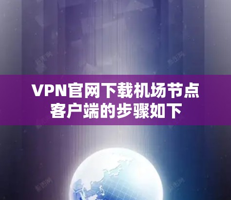 VPN官网下载机场节点客户端的步骤如下