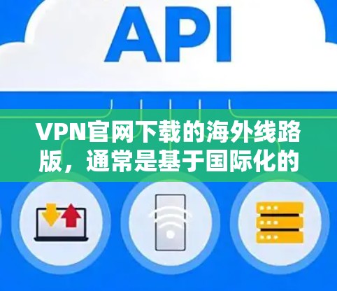 VPN官网下载的海外线路版，通常是基于国际化的 Tor 链接，或者基于 Tor 的 Tor 安全服务。以下是一些常见的VPN类型及其特点