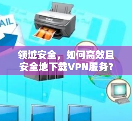 领域安全，如何高效且安全地下载VPN服务？