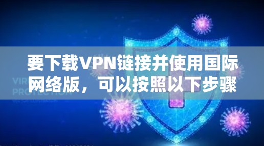 要下载VPN链接并使用国际网络版，可以按照以下步骤进行