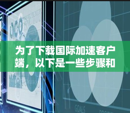 为了下载国际加速客户端，以下是一些步骤和建议