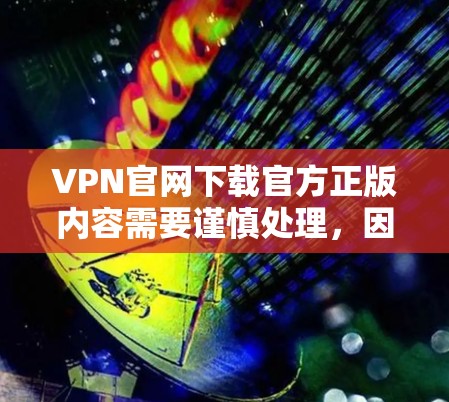 VPN官网下载官方正版内容需要谨慎处理，因为盗版软件可能会被举报或删除，影响网站的安全性。以下是一些建议
