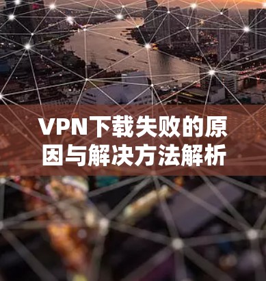 VPN下载失败的原因与解决方法解析