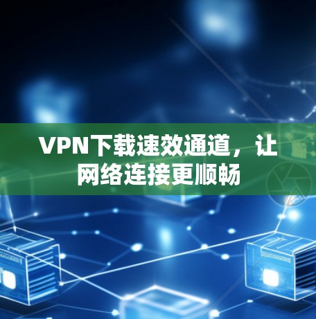 VPN下载速效通道，让网络连接更顺畅