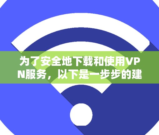 为了安全地下载和使用VPN服务,以下是一步步的建议 为了安全地下载和使用VPN服务,以下是一步步的建议