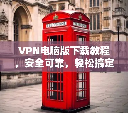 VPN电脑版下载教程,安全可靠,轻松搞定! VPN电脑版下载教程,安全可靠,轻松搞定!