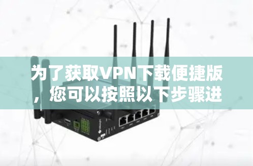 为了获取VPN下载便捷版,您可以按照以下步骤进行选择和使用 为了获取VPN下载便捷版,您可以按照以下步骤进行选择和使用