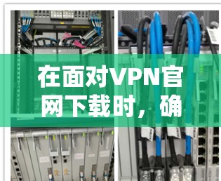 在面对VPN官网下载时,确保下载的安全性和合法性至关重要。以下是一步步的建议,帮助你完成任务 在面对VPN官网下载时,确保下载的安全性和合法性至关重要。以下是一步步的建议,帮助你完成任务