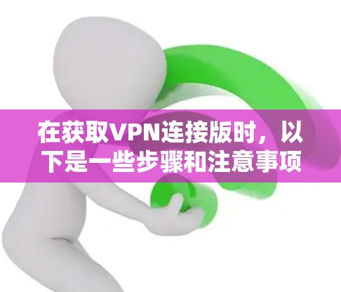 在获取VPN连接版时，以下是一些步骤和注意事项