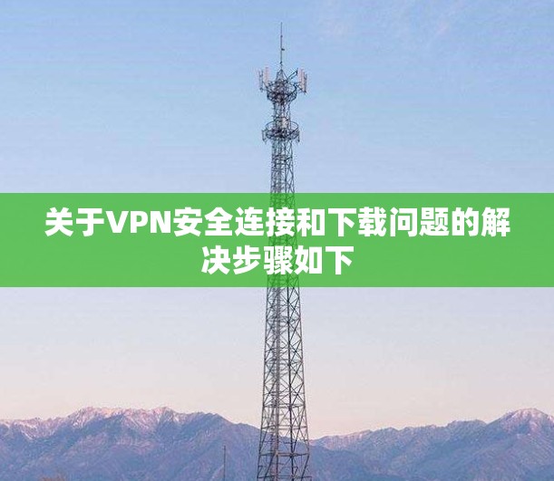 关于VPN安全连接和下载问题的解决步骤如下