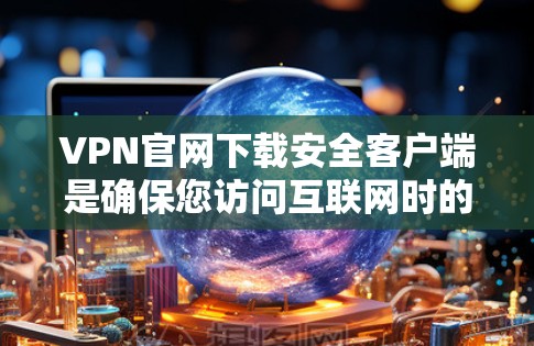 VPN官网下载安全客户端是确保您访问互联网时的安全选择。为了使用安全的客户端，建议以下步骤