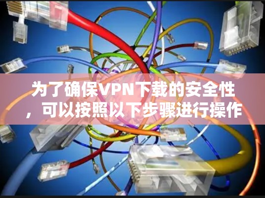 为了确保VPN下载的安全性，可以按照以下步骤进行操作