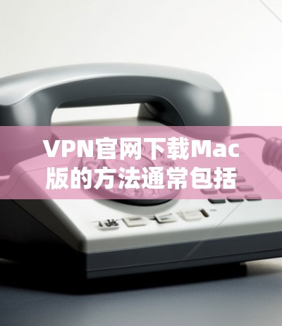 VPN官网下载Mac版的方法通常包括以下步骤 VPN官网下载Mac版的方法通常包括以下步骤