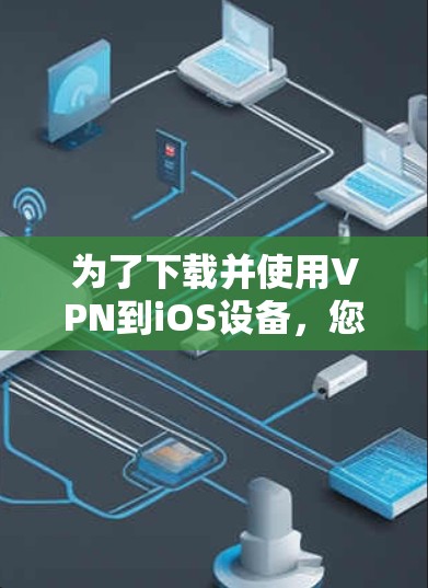 为了下载并使用VPN到iOS设备，您可以按照以下步骤进行操作