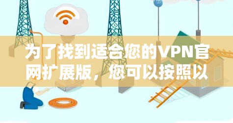 为了找到适合您的VPN官网扩展版,您可以按照以下步骤进行 为了找到适合您的VPN官网扩展版,您可以按照以下步骤进行