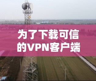为了下载可信的VPN客户端并安装,以下是一步步的指南 为了下载可信的VPN客户端并安装,以下是一步步的指南