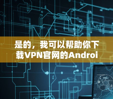是的，我可以帮助你下载VPN官网的Android版。以下是详细的步骤说明