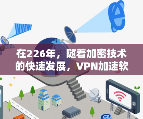 在226年，随着加密技术的快速发展，VPN加速软件的性能和安全性可能会有所变化。因此，建议您在选择VPN加速软件时，关注该年份的最新动态，尤其是加密技术的升级和网络安全的增强