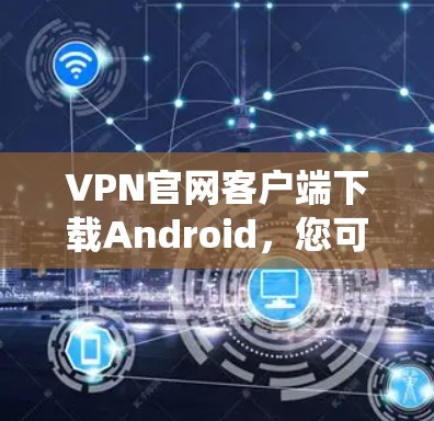 VPN官网客户端下载Android，您可以选择以下几种常见的VPN服务，这些服务通常针对Android系统有专门的客户端或应用。以下是几种常用的VPN客户端推荐