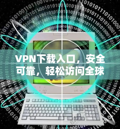 VPN下载入口，安全可靠，轻松访问全球 VPN