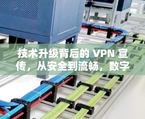 技术升级背后的 VPN 宣传，从安全到流畅，数字世界的无限可能