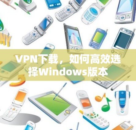 VPN下载，如何高效选择Windows版本