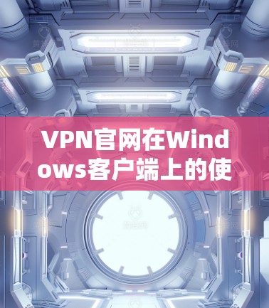 VPN官网在Windows客户端上的使用可以通过以下步骤进行配置和连接