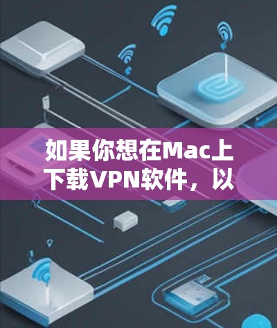 如果你想在Mac上下载VPN软件，以下是一些可靠的VPN网站和下载链接，你可以根据需要选择一个并下载。这些网站提供了多种VPN服务，包括VPN、流媒体、在线游戏等