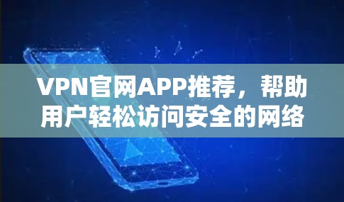 VPN官网APP推荐，帮助用户轻松访问安全的网络服务。以下是一些推荐的VPN公司及其特点，供您参考