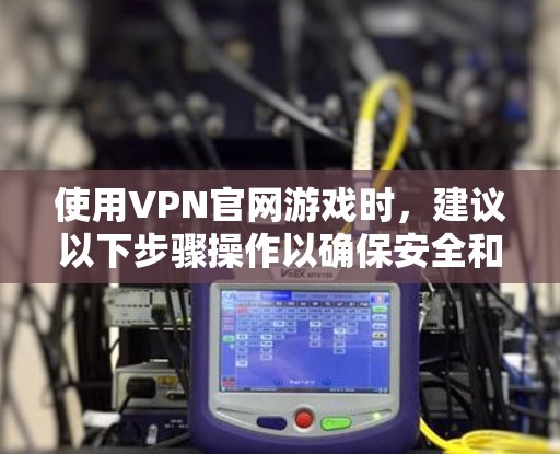 使用VPN官网游戏时，建议以下步骤操作以确保安全和隐私