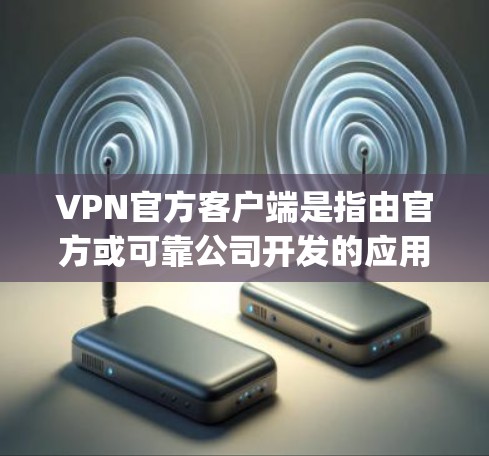 VPN官方客户端是指由官方或可靠公司开发的应用程序，通常具有安全性和隐私保护功能，通常不会被恶意修改或下载。以下是几款 popular 的 VPN 官方客户端推荐